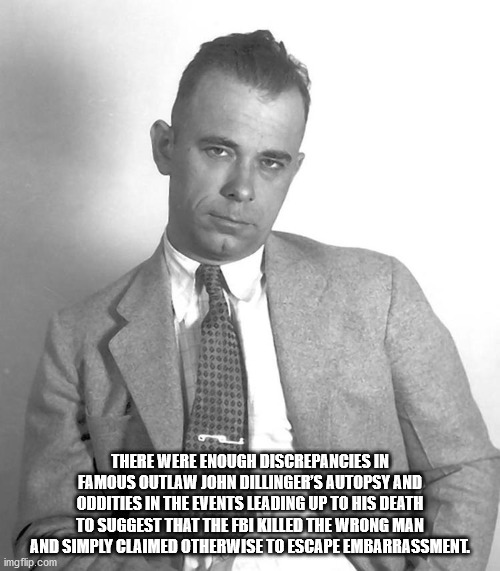 john dillinger - There Were Enough Discrepancies In Famous Outlaw John Dillinger'S Autopsy And Oddities In The Events Leading Up To His Death To Suggest That The Frikilled The Wrong Man And Simply Claimed Otherwise To Escape Embarrassment imgflip.com