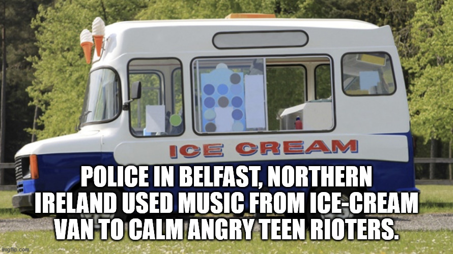 icecream van - Ice Cream Police In Belfast, Northern Ireland Used Music From IceCream Van To Calm Angry Teen Rioters. imgflip.com