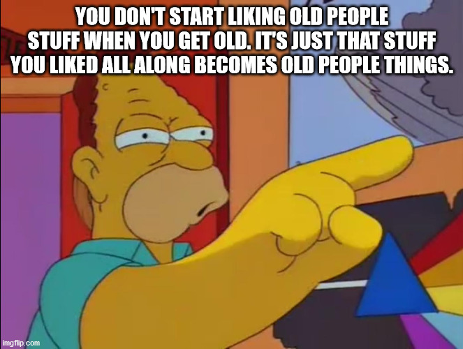 simpsons i used - You Don'T Start Liking Old People Stuff When You Get Old. It'S Just That Stuff You d All Along Becomes Old People Things. imgflip.com