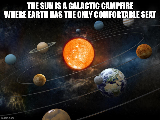 The Sun Is A Galactic Campfire Where Earth Has The Only Comfortable Seat imgflip.com