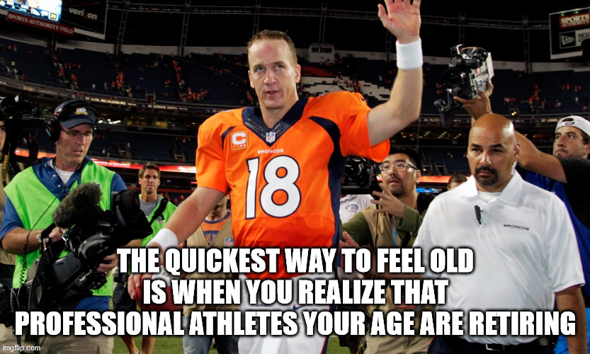 Peyton Manning - veri on Broncos The Quickest Way To Feel Old Is When You Realize That Professional Athletes Your Age Are Retiring imgflip.com