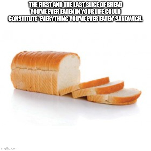 loaf - The First And The Last Slice Of Bread You'Ve Ever Eaten In Your Life Could Constitute 'Everything You'Ve Ever Eaten' Sandwich. imgflip.com