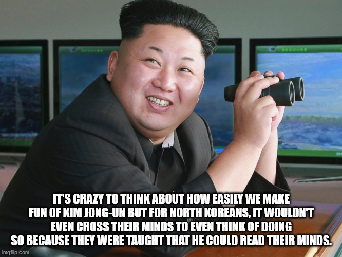 It'S Crazy To Think About How Easily We Make Fun Of Kim JongUn But For North Koreans, It Wouldnt Even Cross Their Minds To Even Think Of Doing So Because They Were Taught That He Could Read Their Minds. imgflip.com