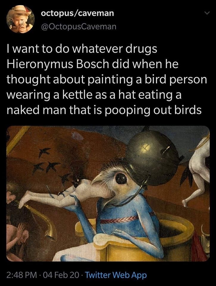 detail hieronymus bosch - octopuscaveman I want to do whatever drugs Hieronymus Bosch did when he thought about painting a bird person wearing a kettle as a hat eating a naked man that is pooping out birds 04 Feb 20 Twitter Web App