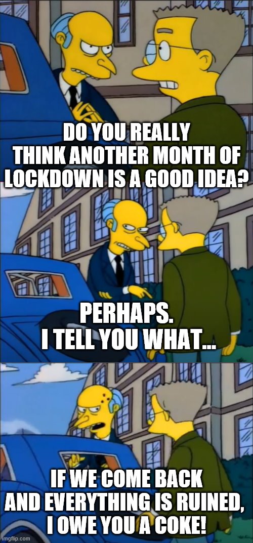 cartoon - Do You Really Think Another Month Of Lockdown Is A Good Idea? Perhaps. I Tell You What... er If We Come Back And Everything Is Ruined, Lowe You A Coke! imgflip.com