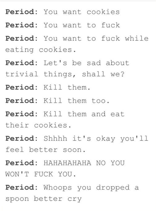 quotes - Period You want cookies Period You want to fuck Period You want to fuck while eating cookies. Period Let's be sad about trivial things, shall we? Period Kill them. Period Kill them too. Period Kill them and eat their cookies. Period Shhhh it's ok