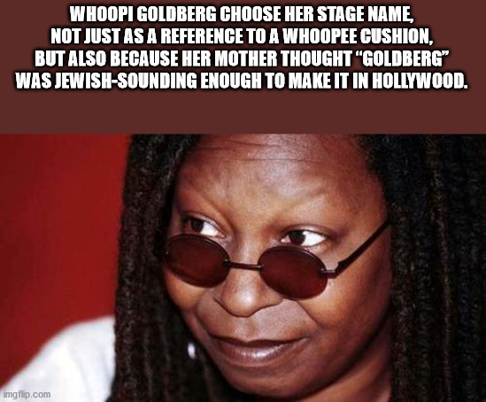 unexpected facts you now know - Whoopi Goldberg Choose Her Stage Name, Not Just As A Reference To A Whoopee Cushion, But Also Because Her Mother Thought Goldberg was jewish sounding enough to make it in hollywood