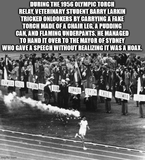unexpected facts you now know - During The 1956 Olympic Torch Relay, Veterinary Student Barry Larkin Tricked Onlookers By Carrying A Fake Torch Made Of A Chair Leg, A Pudding Can, And Flaming Underpants. He Managed To Hand It Over To The mayor of sydney w