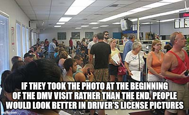 dmv ghetto - If They Took The Photo At The Beginning Of The Dmv Visit Rather Than The End, People Would Look Better In Driver'S License Pictures mgflip.com
