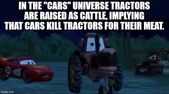 car - In The "Cars" Universe Tractors Are Raised As Cattle, Implying That Cars Kill Tractors For Their Meat. imgflip.com