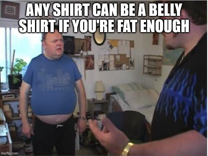 ya lookin at my gut fer - Any Shirt Can Be A Belly Shirt If You'Re Fat Enough imgflip.com