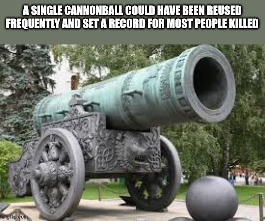 tsar cannon - A Single Cannonball Could Have Been Reused Frequently And Set A Record For Most People Killed Ce imgflip.com