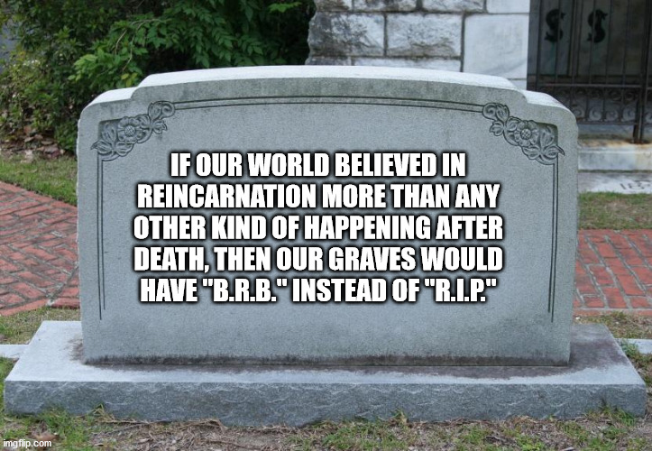 funny tombstone quotes - If Our World Believed In Reincarnation More Than Any Other Kind Of Happening After Death, Then Our Graves Would Have "B.R.B." Instead Of "R.L.P." imgflip.com