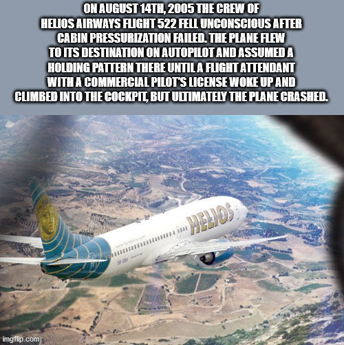 helios airways flight 522 - On August 14TH, 2005 The Crew Of Helios Airways Flight 522 Fell Unconscious After Cabin Pressurization Failed. The Plane Flew To Its Destination On Autopilot And Assumeda Holding Pattern There Until A Flight Attendant With A Co