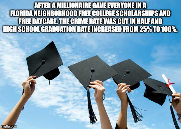 After A Millionaire Gave Everyone In A Florida Neighborhood Free College Scholarships And Free Daycare The Crime Rate Was Cut In Half And High School Graduation Rate Increased From 25% To 100%. imgflip.com