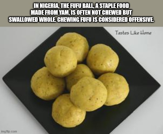 yam foo foo - In Nigeria, The Fufu Ball, A Staple Food Made From Yam, Is Often Not Chewed But Swallowed Whole. Chewing Fufu Is Considered Offensive. Tastes Home imgflip.com
