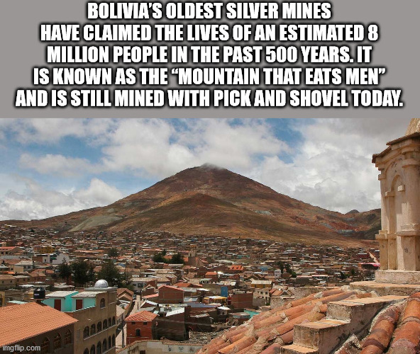 Potosi - Bolivia'S Oldest Silver Mines Have Claimed The Lives Of An Estimated 8 Million People In The PAST500 Years.It Is Known As The "Mountain That Eats Men" And Is Still Mined With Pick And Shovel Today. imgflip.com