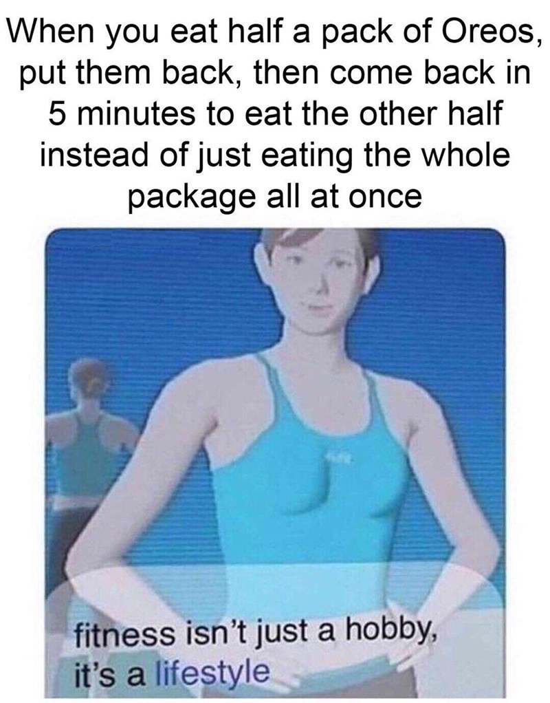 meme fitness isn t just a hobby it's a lifestyle - When you eat half a pack of Oreos, put them back, then come back in 5 minutes to eat the other half instead of just eating the whole package all at once fitness isn't just a hobby, it's a lifestyle