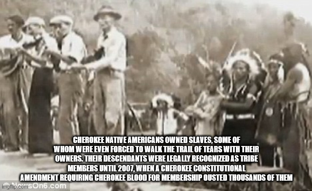 Cherokee Native Americans Owned Slaves, Some Of Whom Were Even Forced To Walk The Trail Of Tears With Their Owners. Their Descendants Were Legally Recognized As Tribe Members Until 2007. When A Cherokee Constitutional Amendment Requiring cherokee blood fo