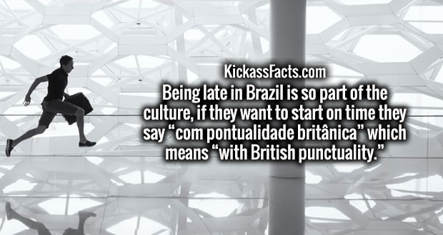 Motivation - KickassFacts.com Being late in Brazil is so part of the culture, if they want to start on time they say "com pontualidade britnica" which means "with British punctuality."