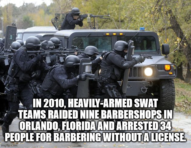 swat team - In 2010. HeavilyArmed Swat Teams Raided Nine Barbershops In Orlando, Florida And Arrested 34 People For Barbering Without A License imgflip.com
