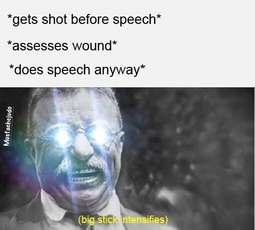teddy roosevelt memes - gets shot before speech assesses wound does speech anyway Mustachejudo big stick intensifies