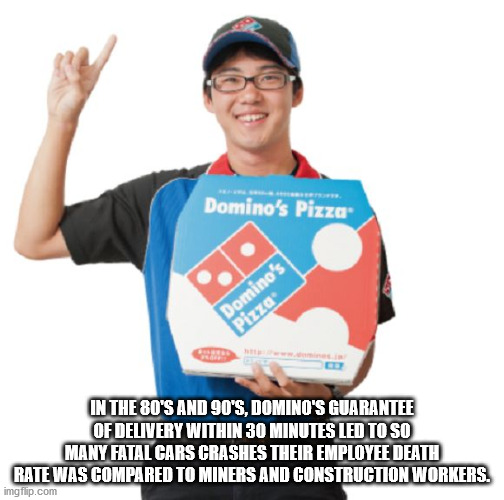Domino's Pizza Domino's Pizza In The 80'S And 90'S, Domino'S Guarantee Of Delivery Within 30 Minutes Led To So Many Fatal Cars Crashes Their Employee Death Rate Was Compared To Miners And Construction Workers.