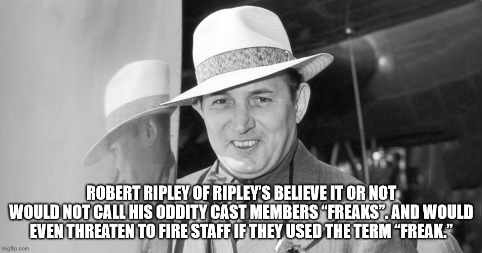 Robert Ripley Of Ripley'S Believe It Or Not Would Not Call His Oddity Cast Members Freaks. and would even threaten to fire staff if they used the term freak