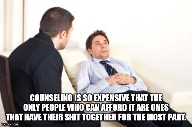 Counseling Is So Expensive That The Only People Who Can Afford It Are Ones That Have Their Shit Together For The Most Part. imgflip.com