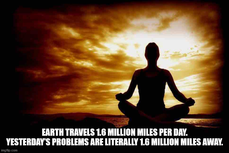 judaism meditation - Earth Travels 1.6 Million Miles Per Day. Yesterday'S Problems Are Literally 1.6 Million Miles Away. imgflip.com