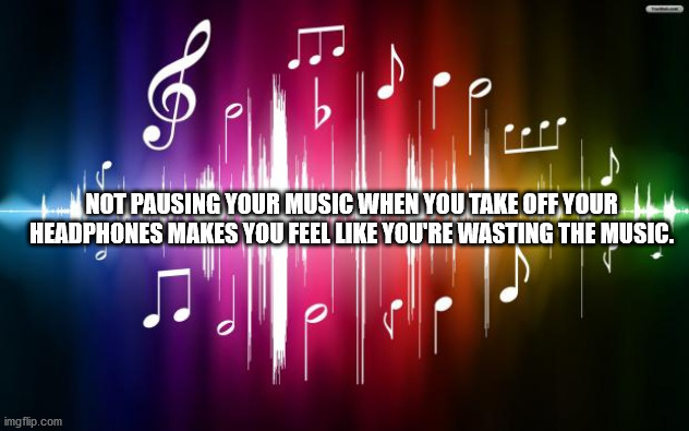 music notes - $ Es Not Pausing Your Music When You Take Off Your Headphones Makes You Feel You'Re Wasting The Music. imgflip.com