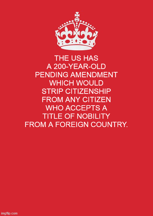 The Us Has A 200YearOld Pending Amendment Which Would Strip Citizenship From Any Citizen Who Accepts A Title Of Nobility From A Foreign Country.
