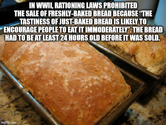 In Wwii, Rationing Laws Prohibited The Sale Of FreshlyBaked Bread Because the tastiness of just-baked bread is likely to encourage people to eat it immoderately. The bread had to be at least 24 hours old before it was sold.
