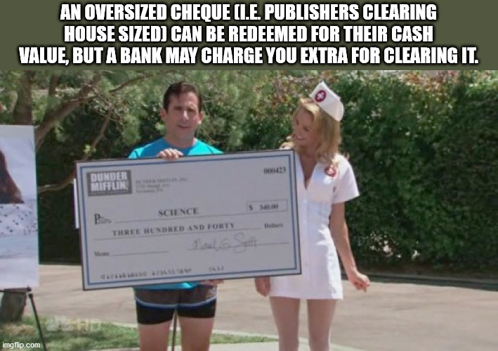 An Oversized Cheque I.E. Publishers Clearing House Sized Can Be Redeemed For Their Cash Value, But A Bank May Charge You Extra For Clearing It.