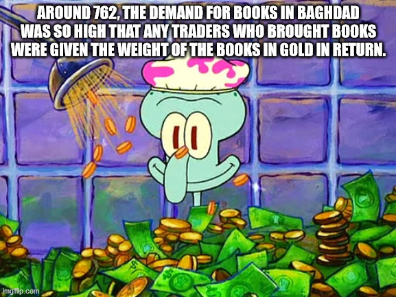 squidward with money - Around 762, The Demand For Books In Baghdad Was So High That Any Traders Who Brought Books Were Given The Weight Of The Books In Gold In Return. ao imgp.com