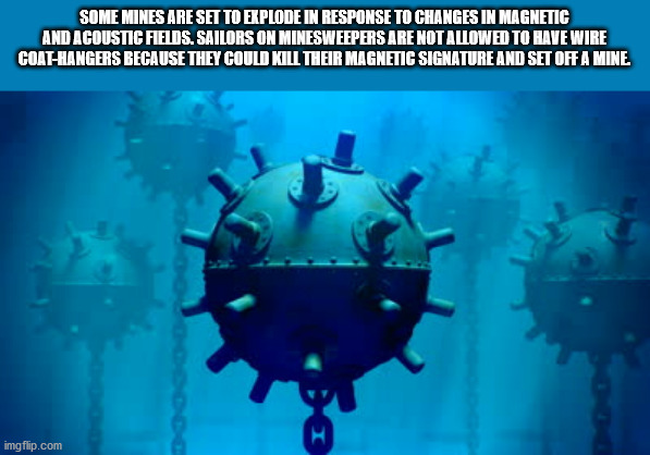 sea mine - Some Mines Are Set To Explode In Response To Changes In Magnetic And Acoustic Fields. Sailors On Minesweepers Are Not Allowed To Have Wire CoatHangers Because They Could Kill Their Magnetic Signature And Set Off A Mine. M imgflip.com