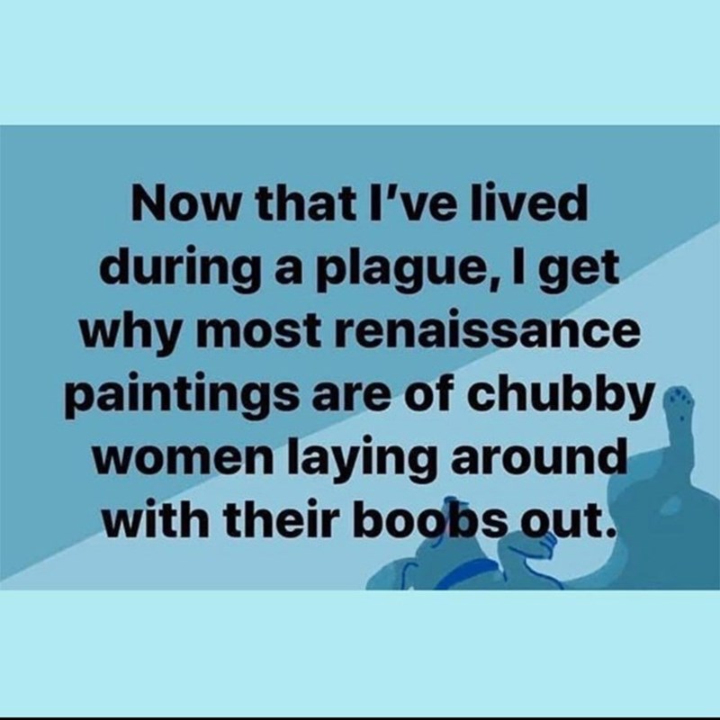 document - Now that I've lived during a plague, I get why most renaissance paintings are of chubby women laying around with their boobs out.