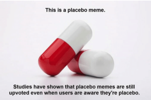 pill - This is a placebo meme. Studies have shown that placebo memes are still upvoted even when users are aware they're placebo.