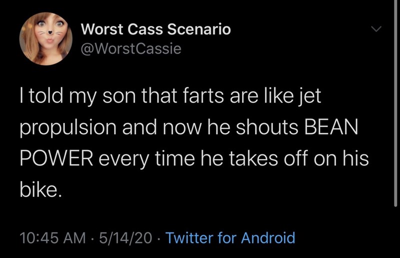 photo caption - Worst Cass Scenario I told my son that farts are jet propulsion and now he shouts Bean Power every time he takes off on his bike. 51420 Twitter for Android