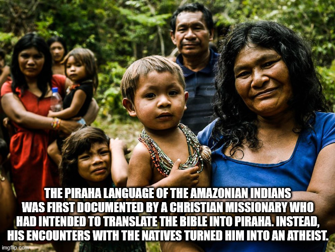 The Piraha Language Of The Amazonian Indians Was First Documented By A Christian Missionary Who Had Intended To Translate The Bible Into Piraha. Instead, His Encounters With The Natives Turned Him Into An Atheist. imgflip.com