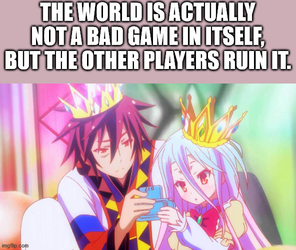 ime no game no life - The World Is Actually Not A Bad Game In Itself, But The Other Players Ruin It. imgflip.com