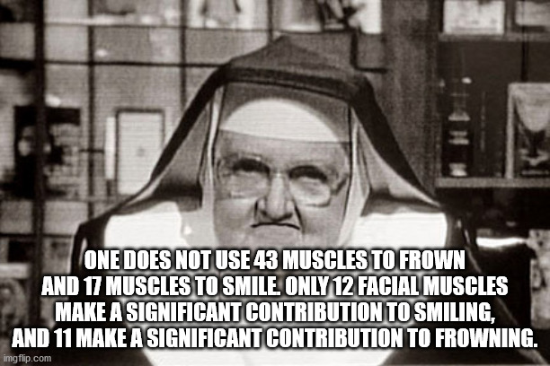 social distancing jokes - One Does Not Use 43 Muscles To Frown And 17 Muscles To Smile Only 12 Facial Muscles Make A Significant Contribution To Smiling, And 11 Make A Significant Contribution To Frowning. imgflip.com