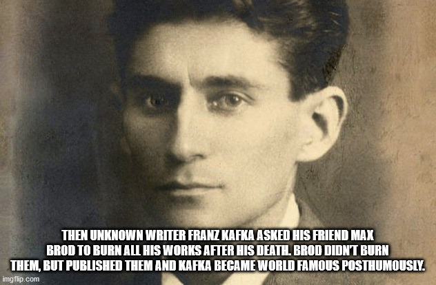 franz kafka - Then Unknown Writer Franz Kafka Asked His Friend Max Brod To Burn All His Works After His Death. Brod Didn'T Burn Them, But Published Them And Kafka Became World Famous Posthumously. imgflip.com