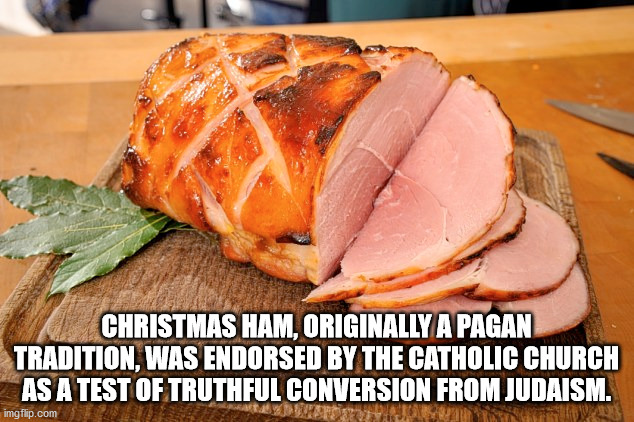 roasting - Christmas Ham, Originally A Pagan Tradition, Was Endorsed By The Catholic Church As A Test Of Truthful Conversion From Judaism. imgflip.com