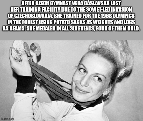 After Czech Gymnast Vera Cslavsk Lost Her Training Facility Due To The SovietLed Invasion Of Czechoslovakia, She Trained For The 1968 Olympics In The Forest Using Potato Sacks As Weights And Logs As Beams. She Medaled In All Six Events, Four Of Them Gold.