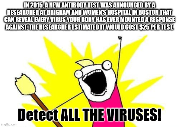 all the things meme - In 2015, A New Antibody Test Was Announced By A Researcher At Brigham And Women'S Hospital In Boston That Can Reveal Every Virus Your Body Has Ever Mounted A Response Against The Researcher Estimated It Would Cost $25 Per Test. Detec