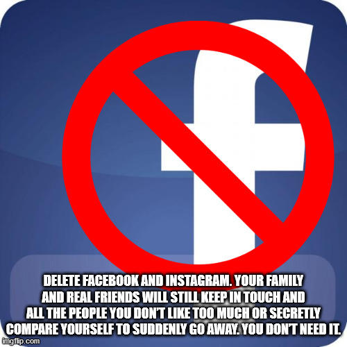 sign - Delete Facebook And Instagram. Your Family And Real Friends Will Still Keep In Touch And All The People You Don'T Too Much Or Secretly Compare Yourself To Suddenly Go Away. You Dont Need It. imgflip.com