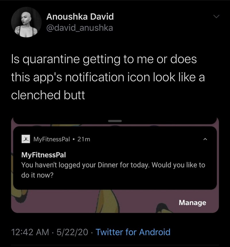 screenshot - Anoushka David Is quarantine getting to me or does this app's notification icon look a clenched butt x MyFitnessPal 21m MyFitnessPal You haven't logged your Dinner for today. Would you to do it now? Manage 52220 Twitter for Android