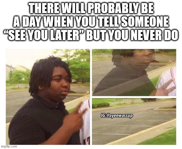 guy disappearing meme - There Will Probably Be A Day When You Tell Someone "See You Later But You Never Do Ig imgflip.com
