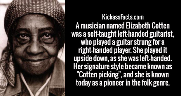 human behavior - KickassFacts.com A musician named Elizabeth Cotten was a selftaught lefthanded guitarist, who played a guitar strung for a righthanded player. She played it upside down, as she was lefthanded. Her signature style became known as "Cotten p